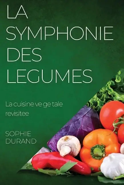 La Symphonie des Legumes: La cuisine vegetale revisitee by Sophie Durand