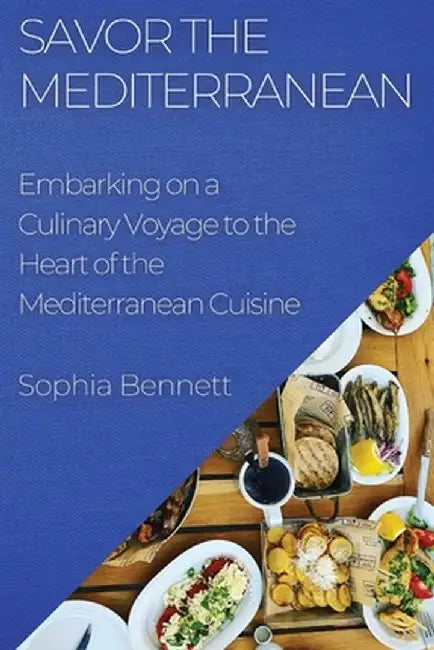 Savor the Mediterranean: Embarking on a Culinary Voyage to the Heart of the Mediterranean Cuisine by Sophia Bennett