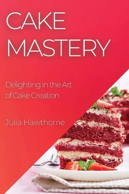 Cake Mastery: Delighting in the Art of Cake Creation by Julia Hawthorne