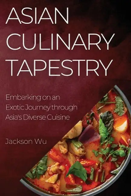 Asian Culinary Tapestry: Embarking on an Exotic Journey through Asia's Diverse Cuisine by Jackson Wu