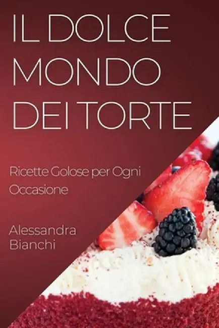 Il Dolce Mondo dei Torte: Ricette Golose per Ogni Occasione by Alessandra Bianchi