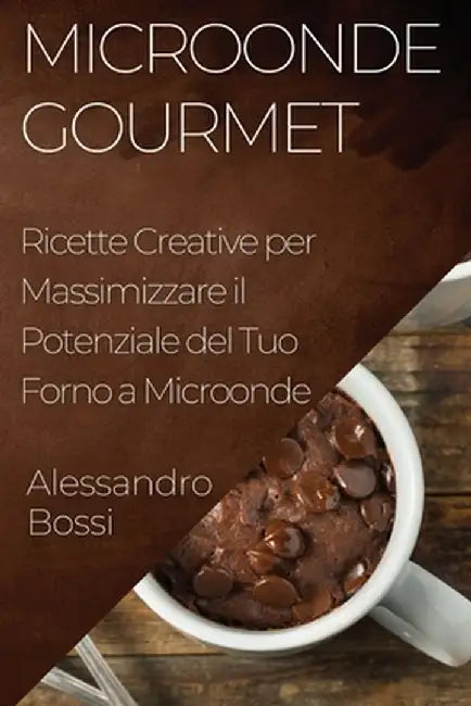 Microonde Gourmet: Ricette Creative per Massimizzare il Potenziale del Tuo Forno a Microonde by Alessandro Bossi