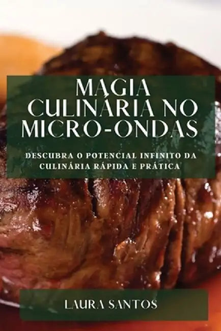 Magia Culinária no Micro-ondas: Descubra o Potencial Infinito da Culinária Rápida e Prática by Laura Santos