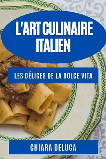 L'Art Culinaire Italien: Les Délices de la Dolce Vita by Chiara DeLuca