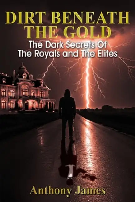Dirt Beneath the Gold: The Dark Secrets Of The Royals and The Elites by Anthony James, White Magic Studios