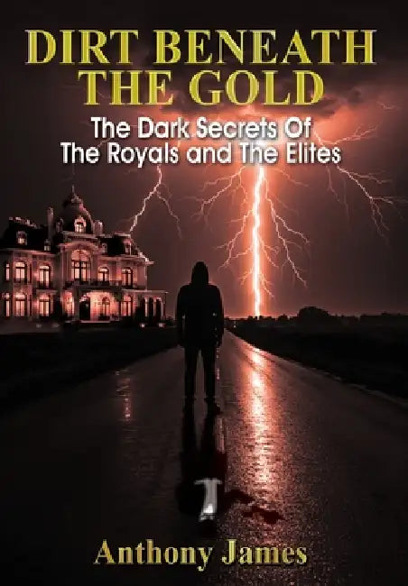 Dirt Beneath the Gold: The Dark Secrets Of The Royals and The Elites by Anthony James, White Magic Studios