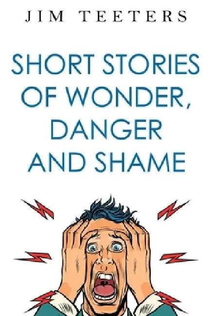 Short Stories of Wonder, Danger and Shame by Jim Teeters