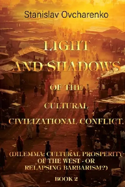 Light and Shadows of the Cultural Civilizational Conflict. (Dilemma: Cultural prosperity of the West - or relapsing barbarism?) Book 2 by Stanislav Ovcharenko