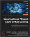 Securing Cloud PCs and Azure Virtual Desktop: Start implementing and optimizing security for Windows 365 and AVD infrastructure by Verham, Dominiek