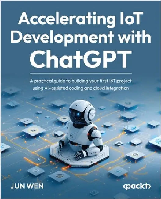 Accelerating IoT Development with ChatGPT: A practical guide to building your first IoT project using AI-assisted coding and cloud integration by Wen, Jun