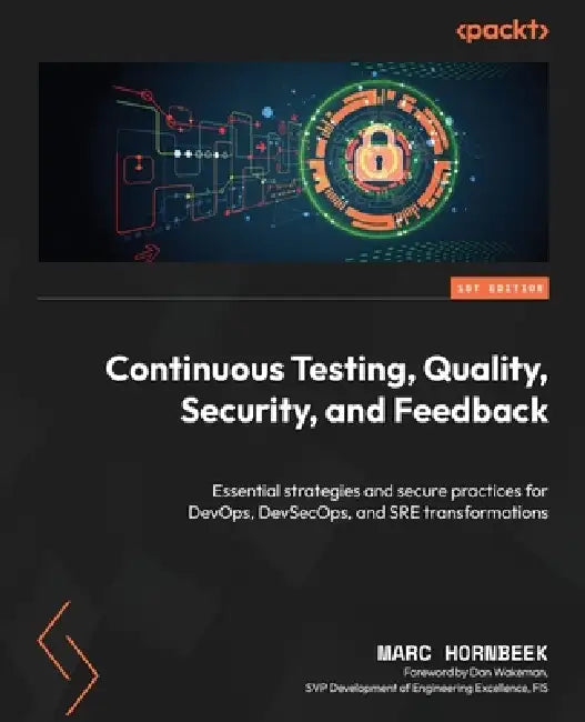 Continuous Testing, Quality, Security, and Feedback: Essential strategies and secure practices for DevOps, DevSecOps, and SRE transformations by Marc Hornbeek, Dan Wakeman