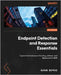 Endpoint Detection and Response Essentials: Explore the landscape of hacking, defense, and deployment in EDR by Boyraz, Guven