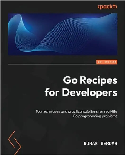 Go Recipes for Developers: Top techniques and practical solutions for real-life Go programming problems by Serdar, Burak