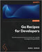 Go Recipes for Developers: Top techniques and practical solutions for real-life Go programming problems by Serdar, Burak