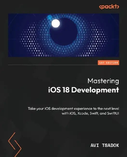 Mastering iOS 18 Development: Take your iOS development experience to the next level with iOS, Xcode, Swift, and SwiftUI by Avi Tsadok