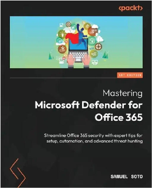 Mastering Microsoft Defender for Office 365: Streamline Office 365 security with expert tips for setup, automation, and advanced threat hunting by Soto, Samuel