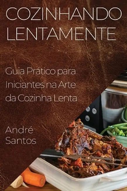 Cozinhando Lentamente: Guia Prático para Iniciantes na Arte da Cozinha Lenta by André Santos