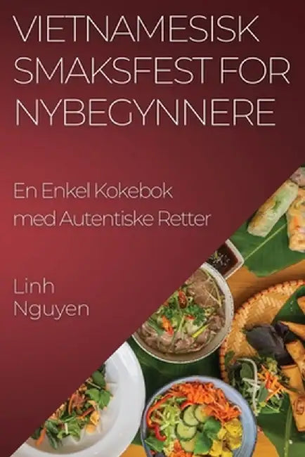 Vietnamesisk Smaksfest for Nybegynnere: En Enkel Kokebok med Autentiske Retter by Linh Nguyen