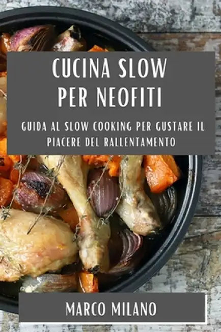 Cucina Slow per Neofiti: Guida al Slow Cooking per Gustare il Piacere del Rallentamento by Marco Milano