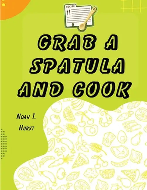 Grab a Spatula and Cook: A Cookbook by Noah T Hurst