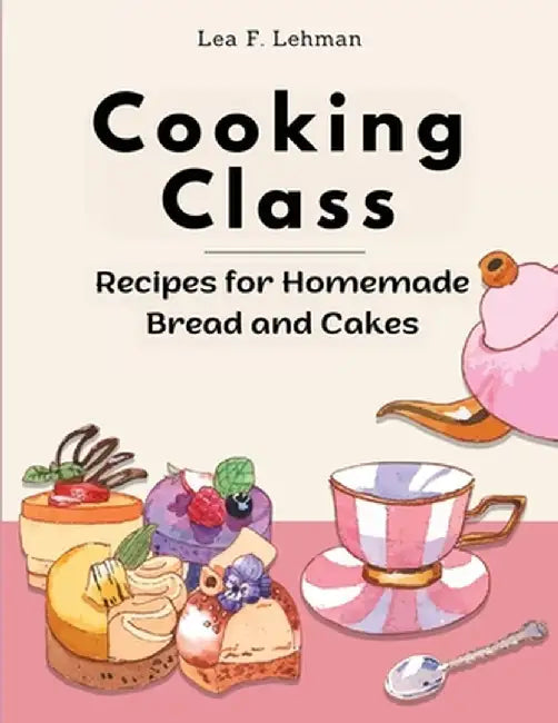 Cooking Class: Recipes for Homemade Bread and Cakes - Bakery at Home by Lea F Lehman