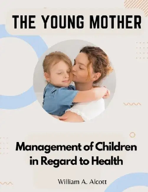 The Young Mother: Management of Children in Regard to Health by William a Alcott