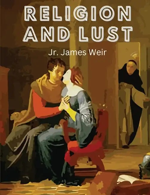 Religion and Lust: The Psychical Correlation of Religious Emotion and Sexual Desire by Jr James Weir