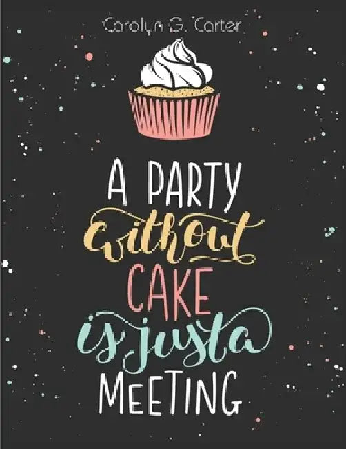 A Party Without Cake is Just A Meeting: Cakes, Muffins and Desserts Recipes by Carolyn G Carter
