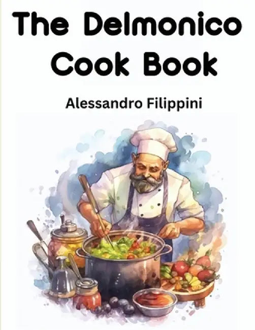 The Delmonico Cook Book: How To Buy Food, How To Cook It, And How To Serve It - A Thousand Recipes by Alessandro Filippini