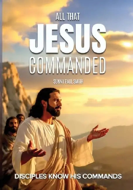All That Jesus Commanded: Disciples Know His Commands by Sunny Paul Smith
