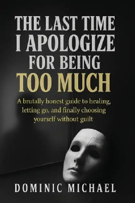 The Last Time I Apologize for Being Too Much: A brutally honest guide to healing, letting go, and finally choosing yourself without guilt by Dominic Michael