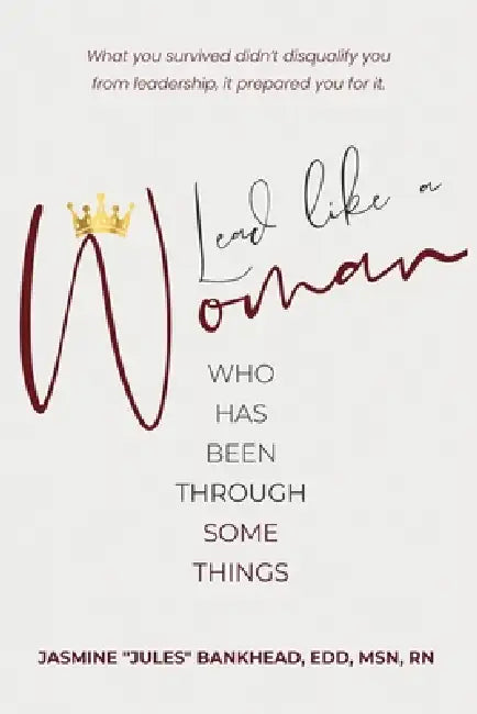 Lead Like A Woman Who Has Been Through Some Things: What you survived didn't disqualify you from leadership, it prepared you for it. by Edd Bankhead
