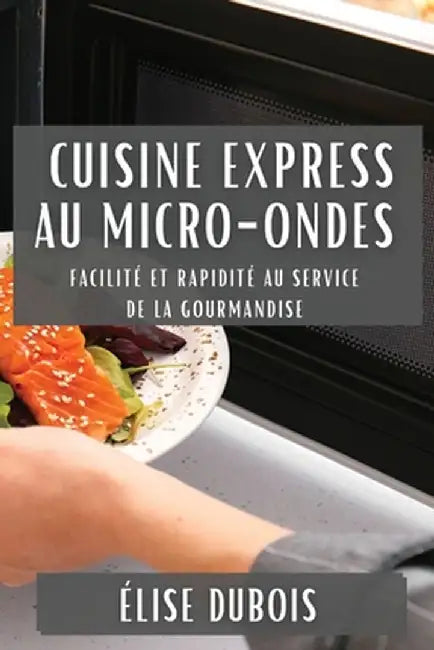 Cuisine Express au Micro-Ondes: Facilité et Rapidité au Service de la Gourmandise by Élise DuBois