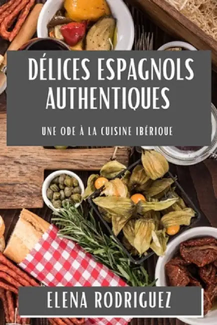 Délices Espagnols Authentiques: Une Ode à la Cuisine Ibérique by Elena Rodriguez