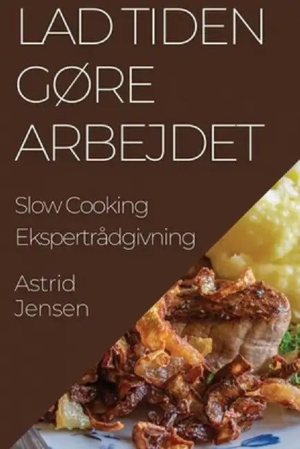 Lad Tiden Gøre Arbejdet: Slow Cooking Ekspertrådgivning by Astrid Jensen