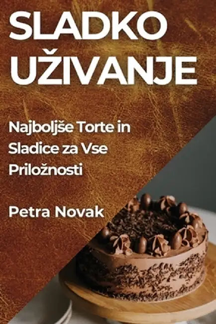 Sladko Uzivanje: Najboljse Torte in Sladice za Vse Priloznosti by Petra Novak