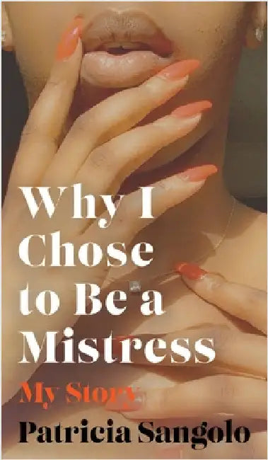 Why I Chose to be a Mistress: My Story by Sangolo, Patricia