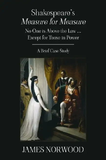 Shakespeare's Measure for Measure: No One is Above the Law ... Except for Those in Power: A Brief Case Study by James Norwood