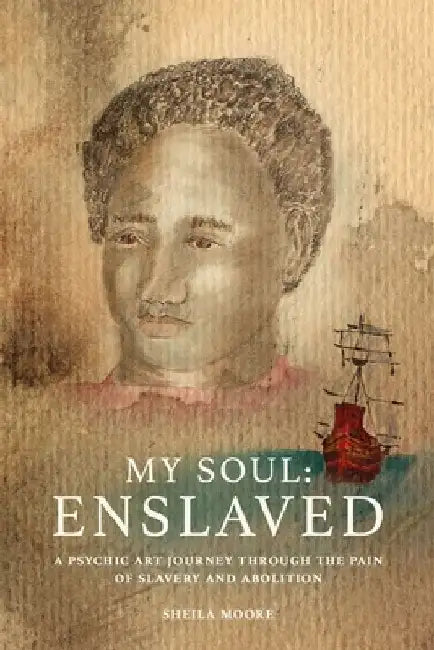 My Soul Enslaved: A Psychic Art Journey Through the Pain of Slavery and Abolition by Sheila Moore
