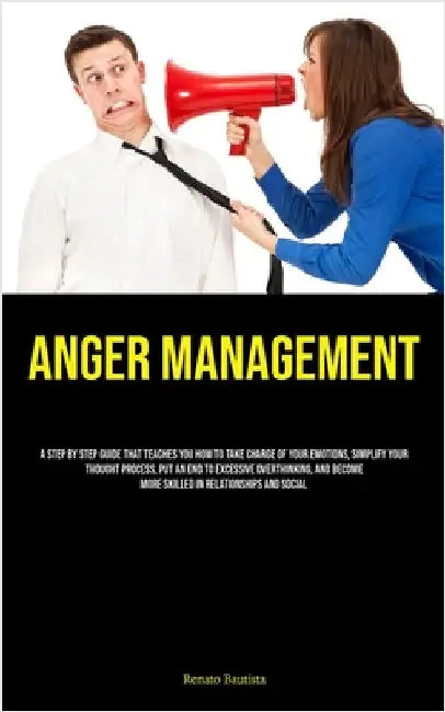 Anger Management: A Step By Step Guide That Teaches You How To Take Charge Of Your Emotions, Simplify Your Thought Process, Put An End To Excessive Ov by Bautista, Renato
