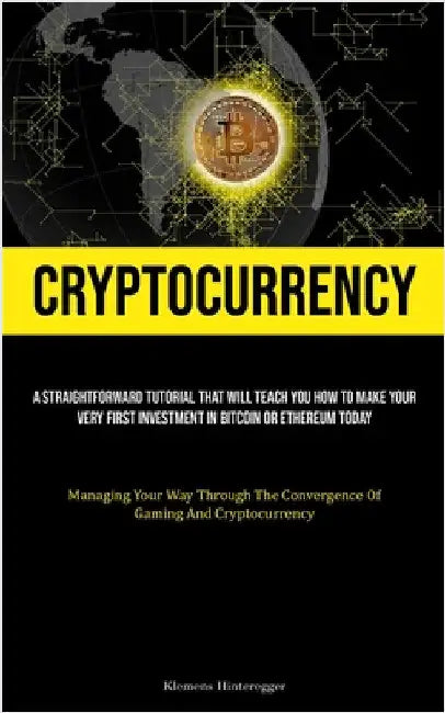Cryptocurrency: A Straightforward Tutorial That Will Teach You How To Make Your Very First Investment In Bitcoin Or Ethereum Today (Managing Your Way by Hinteregger, Klemens