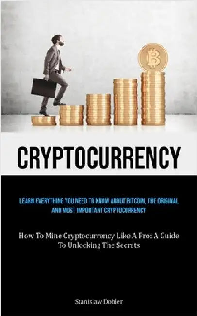 Cryptocurrency: Learn Everything You Need To Know About Bitcoin, The Original And Most Important Cryptocurrency (How To Mine Cryptocurrency Like A Pro by Dobler, Stanislaw