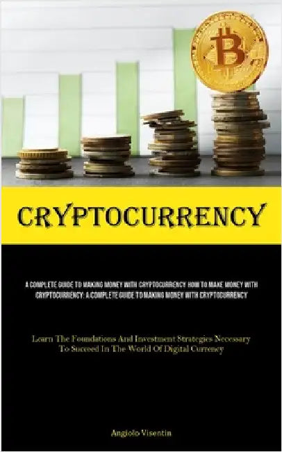 Cryptocurrency: A Complete Guide To Making Money With Cryptocurrency How To Make Money With Cryptocurrency: A Complete Guide To Making Money With Cryp by Visentin, Angiolo