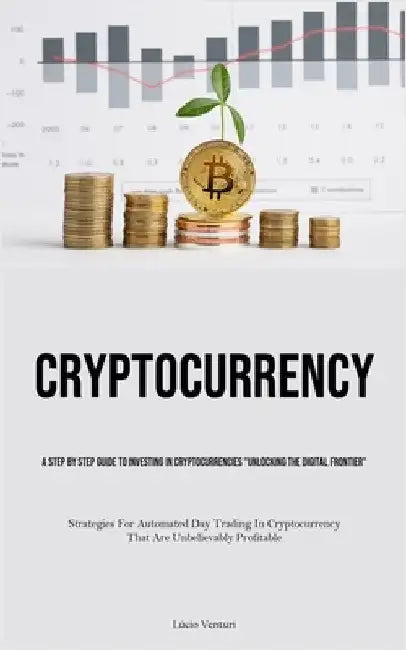 Cryptocurrency: A Step By Step Guide To Investing In Cryptocurrencies "Unlocking The Digital Frontier" (Strategies For Automated Day Trading In Crypto by Venturi, Lúcio