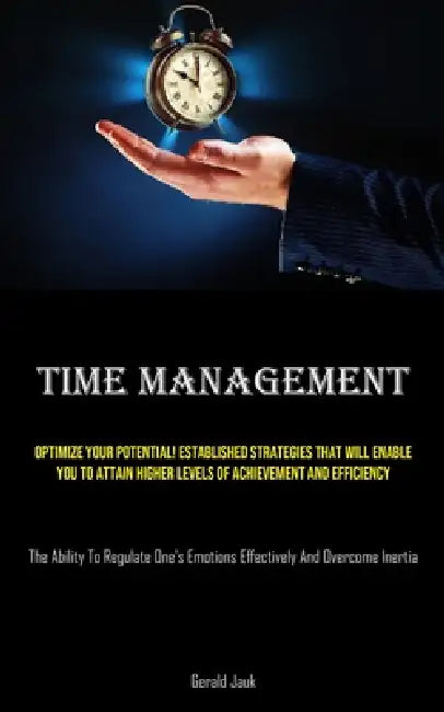 Time Management: Optimize Your Potential! Established Strategies That Will Enable You To Attain Higher Levels Of Achievement And Efficiency (The Abili by Gerald Jauk