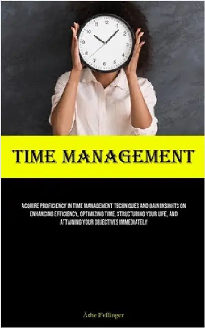 Time Management: Acquire Proficiency In Time Management Techniques And Gain Insights On Enhancing Efficiency, Optimizing Time, Structuring Your Life, by Fellinger, Äthe