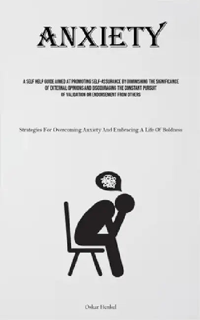 Anxiety: A Self Help Guide Aimed At Promoting Self-assurance By Diminishing The Significance Of External Opinions And Discouraging The Constant Pursui by Henkel, Oskar