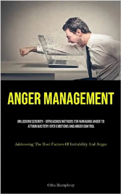 Anger Management: Unlocking Serenity - Efficacious Methods For Managing Anger To Attain Mastery Over Emotions And Anger Control (Addressing The Root F by Humphrey, Otha