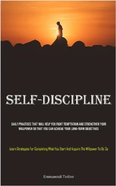 Self-Discipline: Daily Practises That Will Help You Fight Temptation And Strengthen Your Willpower So That You Can Achieve Your Long-term Objectives ( by Tselios, Emmanouil