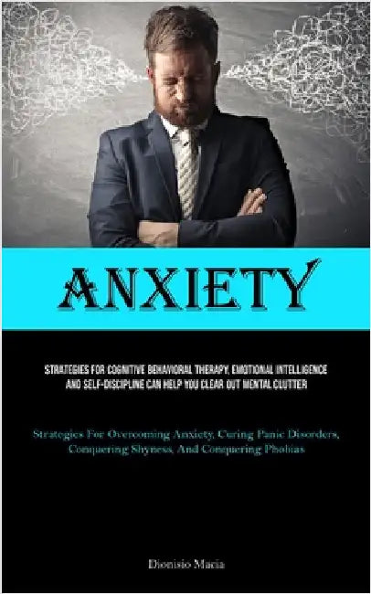 Anxiety: Strategies For Cognitive Behavioral Therapy, Emotional Intelligence, And Self-discipline Can Help You Clear Out Mental Clutter (Strategies Fo by Macia, Dionisio